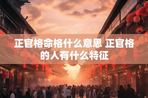 正官格命格什么意思 正官格的人有什么特征