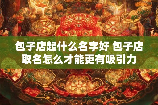 包子店起什么名字好 包子店取名怎么才能更有吸引力