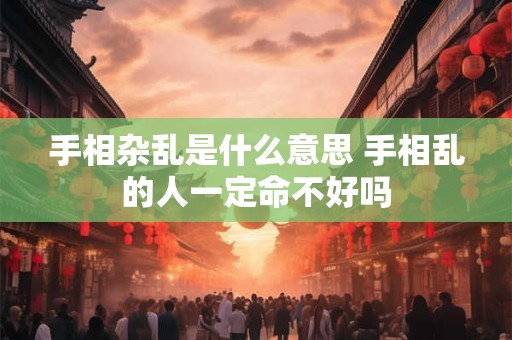 手相杂乱是什么意思 手相乱的人一定命不好吗