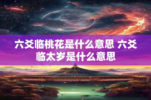 六爻临桃花是什么意思 六爻临太岁是什么意思