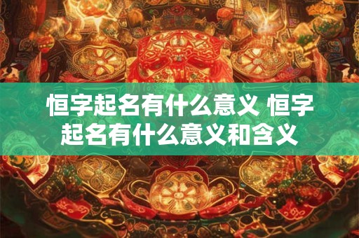 恒字起名有什么意义 恒字起名有什么意义和含义