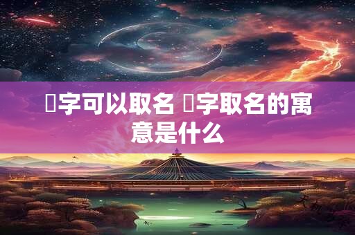 棽字可以取名 棽字取名的寓意是什么