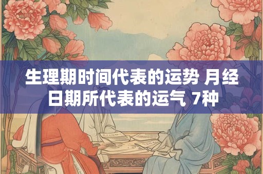 生理期时间代表的运势 月经日期所代表的运气 7种