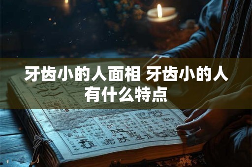 牙齿小的人面相 牙齿小的人有什么特点