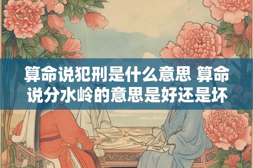 算命说犯刑是什么意思 算命说分水岭的意思是好还是坏