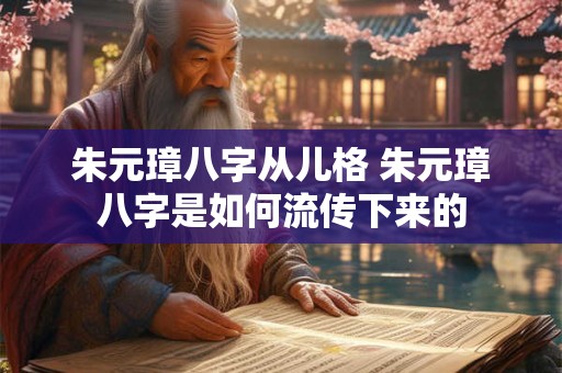 朱元璋八字从儿格 朱元璋八字是如何流传下来的
