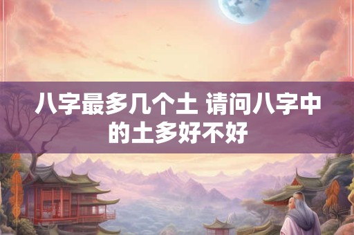 八字最多几个土 请问八字中的土多好不好