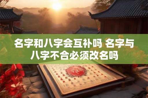 名字和八字会互补吗 名字与八字不合必须改名吗