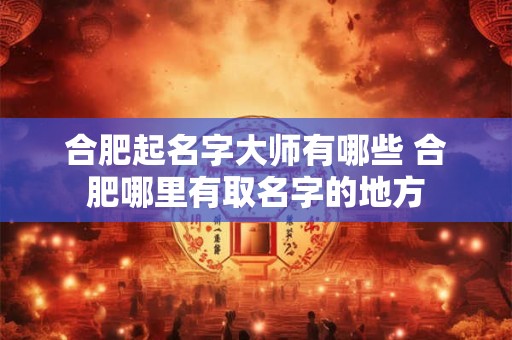 合肥起名字大师有哪些 合肥哪里有取名字的地方
