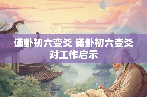 谦卦初六变爻 谦卦初六变爻对工作启示