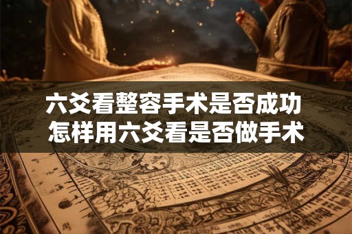六爻看整容手术是否成功 怎样用六爻看是否做手术