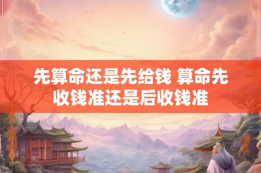 先算命还是先给钱 算命先收钱准还是后收钱准