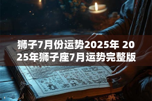 狮子7月份运势2025年 2025年狮子座7月运势完整版