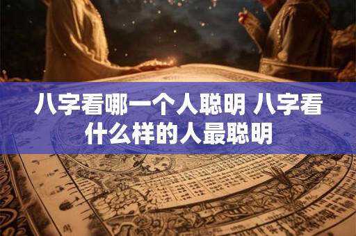 八字看哪一个人聪明 八字看什么样的人最聪明