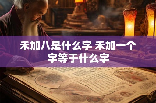 禾加八是什么字 禾加一个字等于什么字