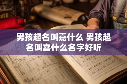男孩起名叫嘉什么 男孩起名叫嘉什么名字好听