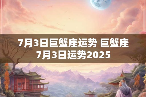 7月3日巨蟹座运势 巨蟹座7月3日运势2025