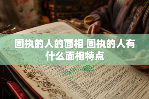 固执的人的面相 固执的人有什么面相特点