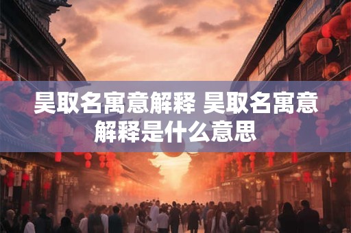 昊取名寓意解释 昊取名寓意解释是什么意思