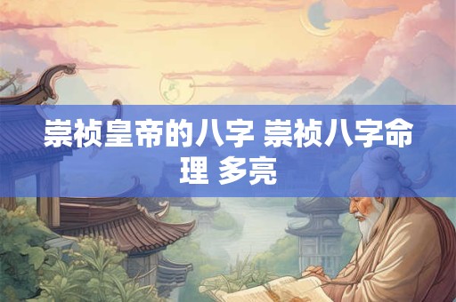 崇祯皇帝的八字 崇祯八字命理 多亮