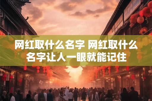 网红取什么名字 网红取什么名字让人一眼就能记住