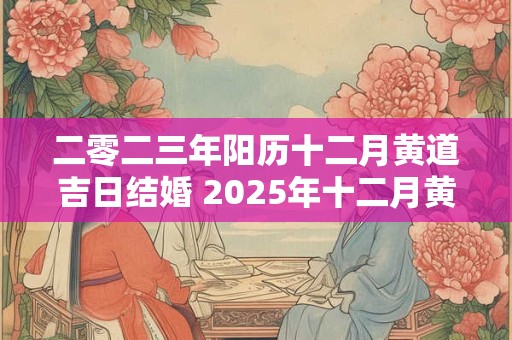 二零二三年阳历十二月黄道吉日结婚 2025年十二月黄道吉日有哪几天适合结婚