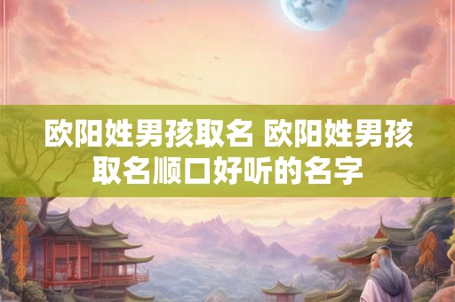 欧阳姓男孩取名 欧阳姓男孩取名顺口好听的名字