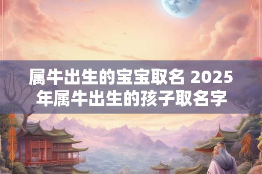 属牛出生的宝宝取名 2025年属牛出生的孩子取名字