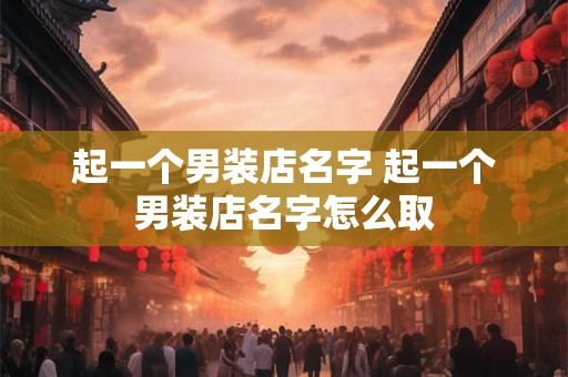 起一个男装店名字 起一个男装店名字怎么取