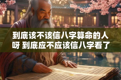 到底该不该信八字算命的人呀 到底应不应该信八字看了这个你就明白了
