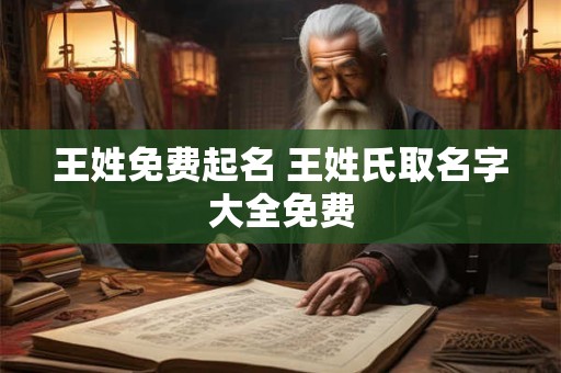 王姓免费起名 王姓氏取名字大全免费