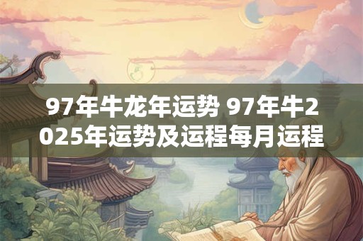 97年牛龙年运势 97年牛2025年运势及运程每月运程