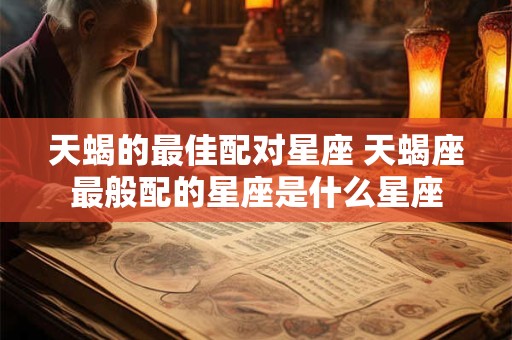 天蝎的最佳配对星座 天蝎座最般配的星座是什么星座