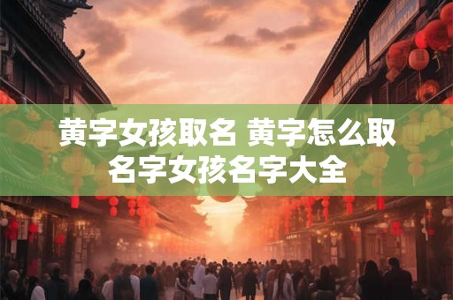 黄字女孩取名 黄字怎么取名字女孩名字大全