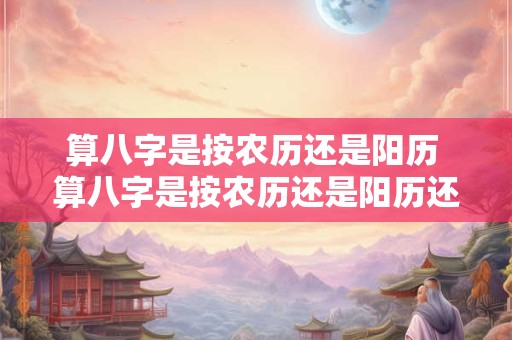 算八字是按农历还是阳历 算八字是按农历还是阳历还是阴历