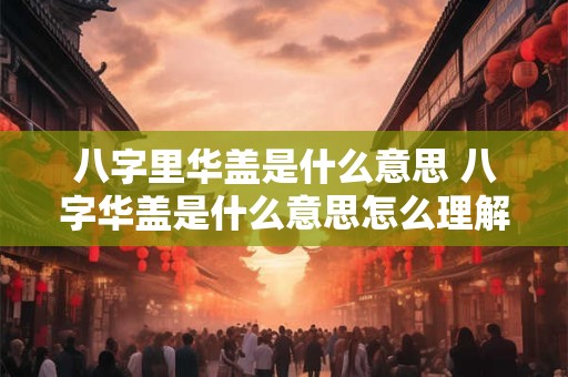 八字里华盖是什么意思 八字华盖是什么意思怎么理解