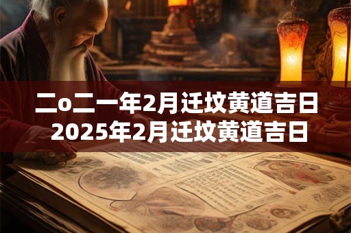 二o二一年2月迁坟黄道吉日 2025年2月迁坟黄道吉日一览表