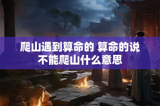 爬山遇到算命的 算命的说不能爬山什么意思