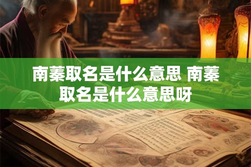 南蓁取名是什么意思 南蓁取名是什么意思呀