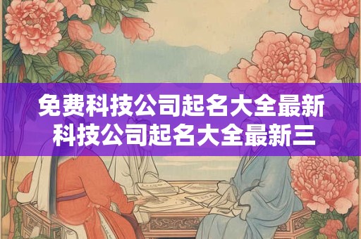 免费科技公司起名大全最新 科技公司起名大全最新三个字四个字的科技公司取名