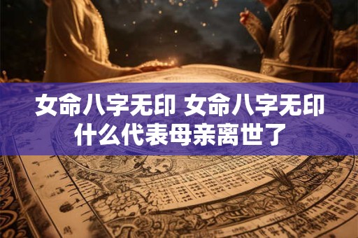 女命八字无印 女命八字无印什么代表母亲离世了