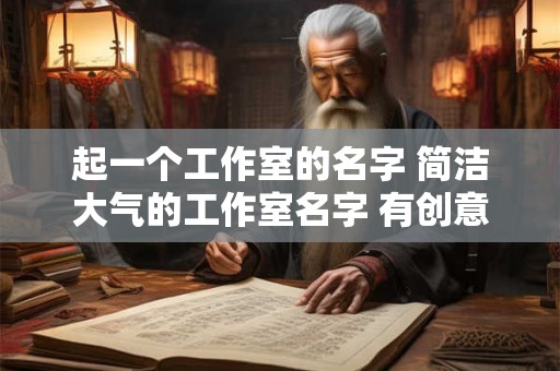 起一个工作室的名字 简洁大气的工作室名字 有创意工作室起名大全
