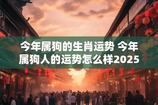 今年属狗的生肖运势 今年属狗人的运势怎么样2025年