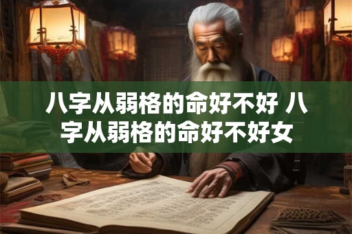 详细阅读:八字从弱格的命好不好 八字从弱格的命好不好女 八字从弱格的命好不好 八字从弱格的命好不好女