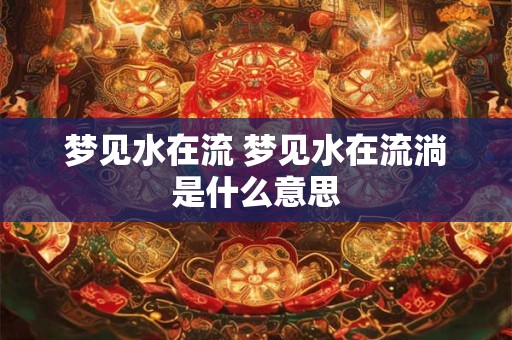 梦见水在流 梦见水在流淌是什么意思