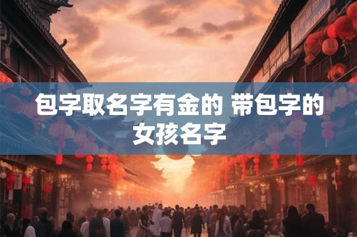 包字取名字有金的 带包字的女孩名字