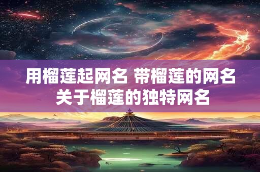 用榴莲起网名 带榴莲的网名 关于榴莲的独特网名