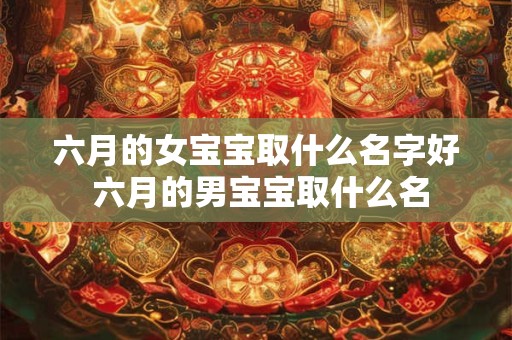 六月的女宝宝取什么名字好 六月的男宝宝取什么名