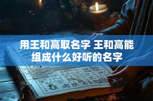 用王和高取名字 王和高能组成什么好听的名字