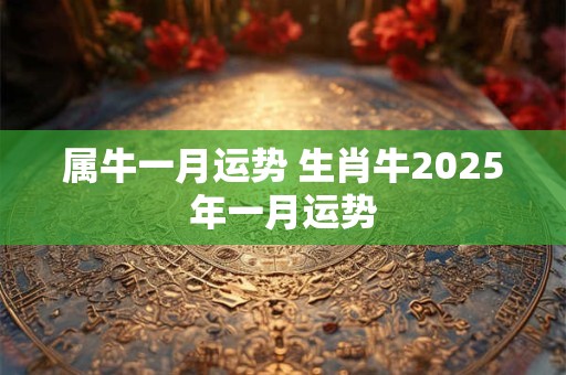 属牛一月运势 生肖牛2025年一月运势